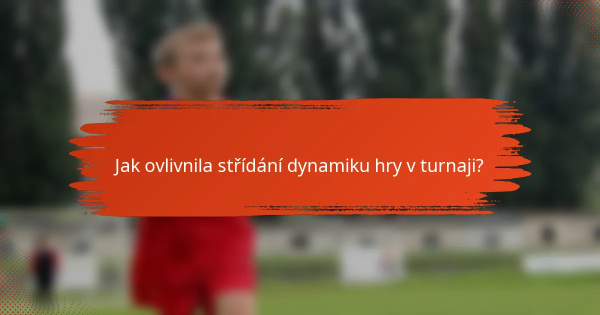 Jak ovlivnila střídání dynamiku hry v turnaji?