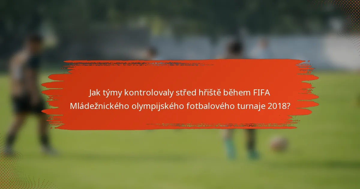 Jak týmy kontrolovaly střed hřiště během FIFA Mládežnického olympijského fotbalového turnaje 2018?