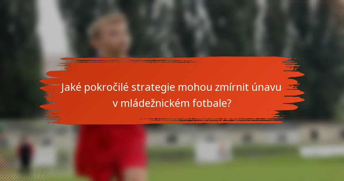 Jaké pokročilé strategie mohou zmírnit únavu v mládežnickém fotbale?