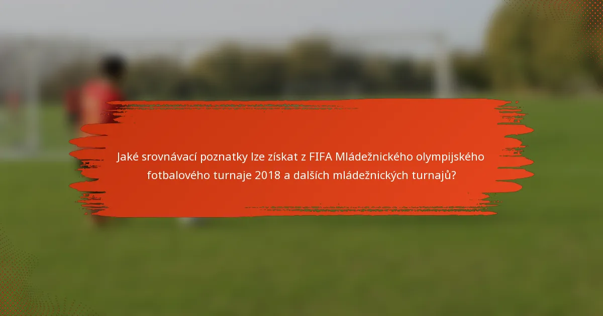Jaké srovnávací poznatky lze získat z FIFA Mládežnického olympijského fotbalového turnaje 2018 a dalších mládežnických turnajů?