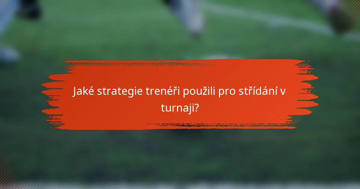 Jaké strategie trenéři použili pro střídání v turnaji?