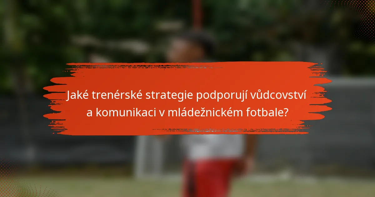 Jaké trenérské strategie podporují vůdcovství a komunikaci v mládežnickém fotbale?