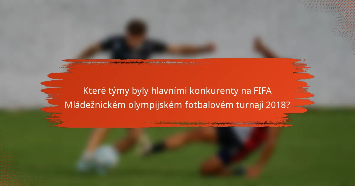 Které týmy byly hlavními konkurenty na FIFA Mládežnickém olympijském fotbalovém turnaji 2018?
