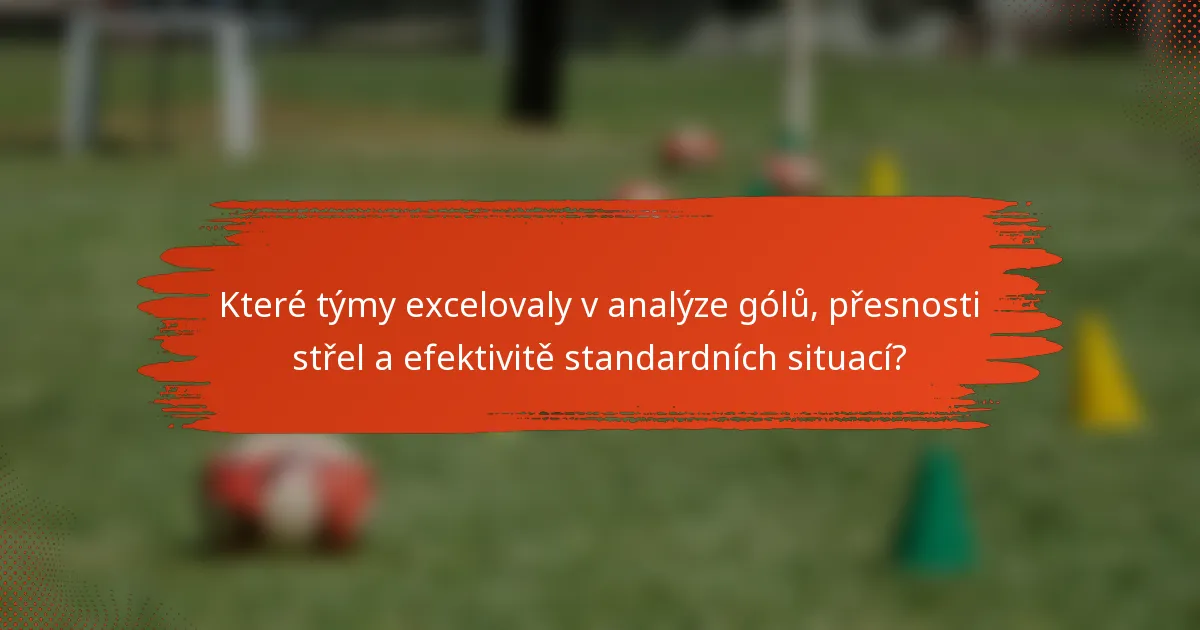 Které týmy excelovaly v analýze gólů, přesnosti střel a efektivitě standardních situací?